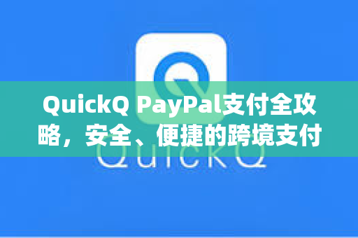 QuickQ PayPal支付全攻略，安全、便捷的跨境支付新选择
