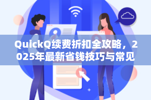 QuickQ续费折扣全攻略，2025年最新省钱技巧与常见问题解答
