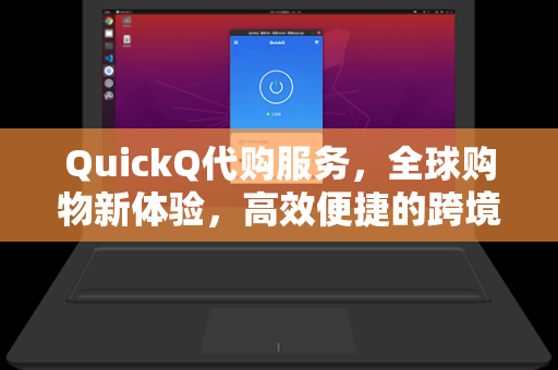 QuickQ代购服务，全球购物新体验，高效便捷的跨境代购解决方案