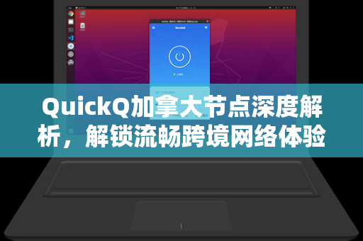 QuickQ加拿大节点深度解析，解锁流畅跨境网络体验的终极指南