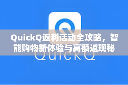 QuickQ返利活动全攻略，智能购物新体验与高额返现秘籍