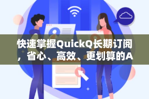 快速掌握QuickQ长期订阅，省心、高效、更划算的AI智能选择