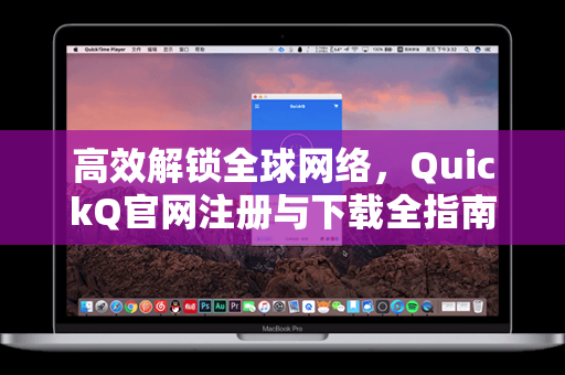高效解锁全球网络，QuickQ官网注册与下载全指南