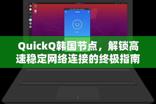 QuickQ韩国节点，解锁高速稳定网络连接的终极指南