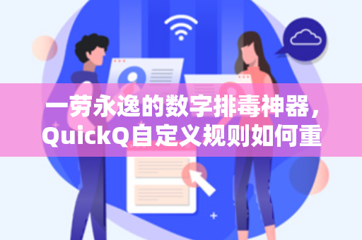 一劳永逸的数字排毒神器，QuickQ自定义规则如何重塑你的信息筛选逻辑