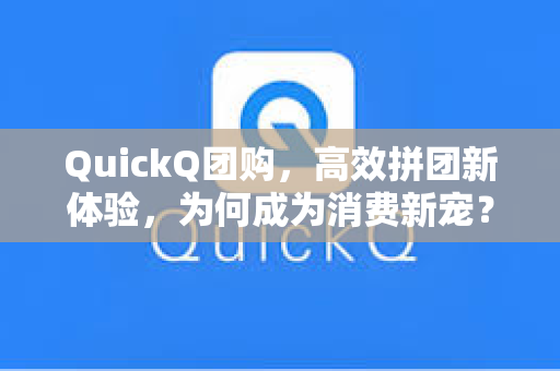 QuickQ团购，高效拼团新体验，为何成为消费新宠？