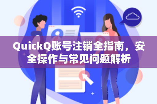QuickQ账号注销全指南，安全操作与常见问题解析