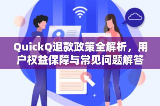 QuickQ退款政策全解析，用户权益保障与常见问题解答