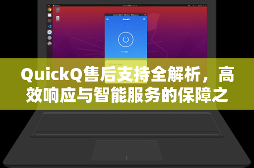 QuickQ售后支持全解析，高效响应与智能服务的保障之道