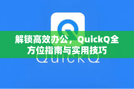 解锁高效办公，QuickQ全方位指南与实用技巧