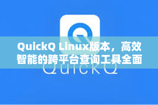 QuickQ Linux版本，高效智能的跨平台查询工具全面解析