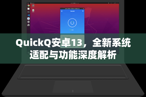 QuickQ安卓13，全新系统适配与功能深度解析