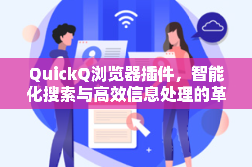 QuickQ浏览器插件，智能化搜索与高效信息处理的革命性工具