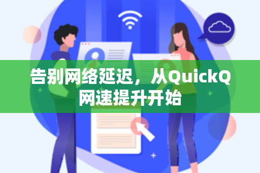 告别网络延迟，从QuickQ网速提升开始-第1张图片-QuickQ电脑版下载 - 官方Windows/Mac客户端 | 稳定低延迟