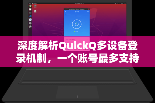 深度解析QuickQ多设备登录机制，一个账号最多支持几台设备？