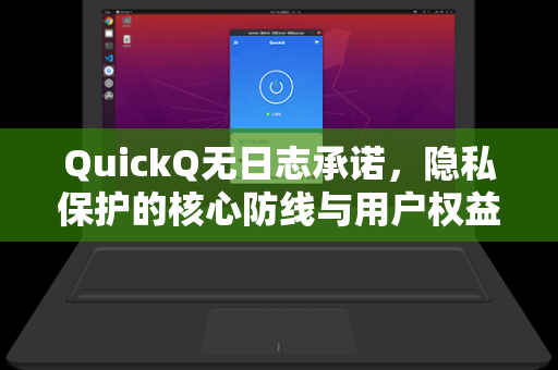 QuickQ无日志承诺，隐私保护的核心防线与用户权益保障指南