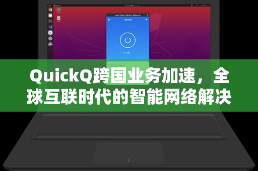 QuickQ跨国业务加速，全球互联时代的智能网络解决方案
