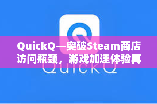 QuickQ—突破Steam商店访问瓶颈，游戏加速体验再升级