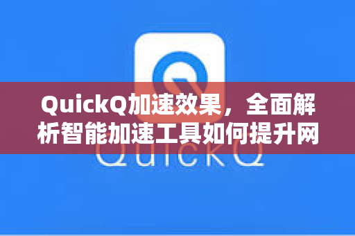 QuickQ加速效果，全面解析智能加速工具如何提升网络体验