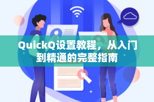 QuickQ设置教程，从入门到精通的完整指南