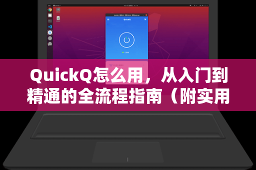 QuickQ怎么用，从入门到精通的全流程指南（附实用问答）