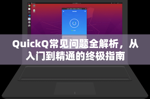 QuickQ常见问题全解析，从入门到精通的终极指南