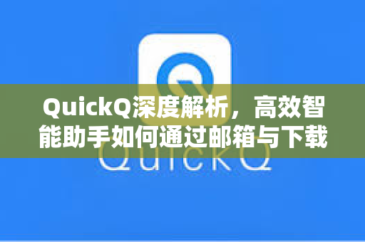 QuickQ深度解析，高效智能助手如何通过邮箱与下载服务提升用户体验