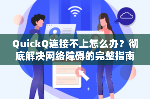QuickQ连接不上怎么办？彻底解决网络障碍的完整指南