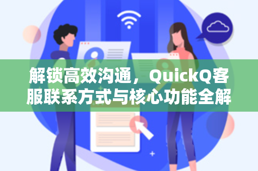 解锁高效沟通，QuickQ客服联系方式与核心功能全解析