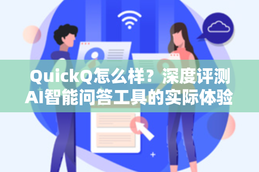 QuickQ怎么样？深度评测AI智能问答工具的实际体验与价值