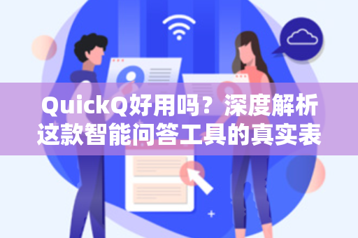 QuickQ好用吗？深度解析这款智能问答工具的真实表现与下载指南