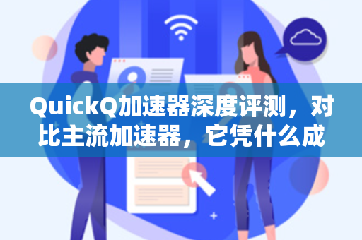 QuickQ加速器深度评测，对比主流加速器，它凭什么成为效率黑马？