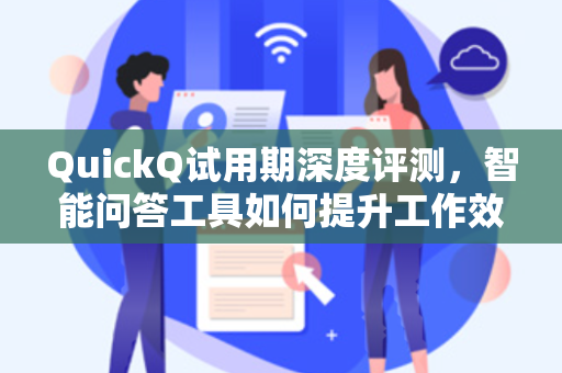 QuickQ试用期深度评测，智能问答工具如何提升工作效率？
