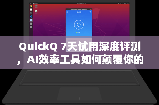 QuickQ 7天试用深度评测，AI效率工具如何颠覆你的工作流？