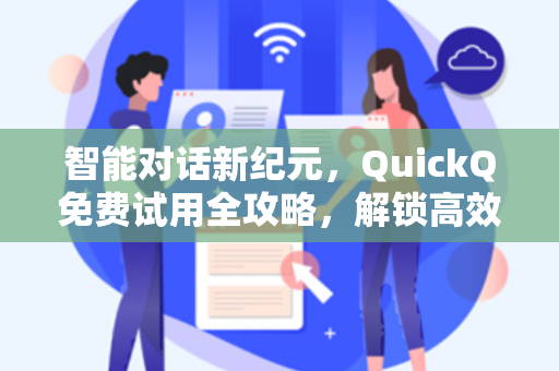 智能对话新纪元，QuickQ免费试用全攻略，解锁高效办公新体验