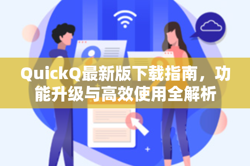 QuickQ最新版下载指南，功能升级与高效使用全解析