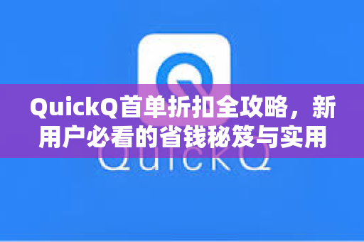 QuickQ首单折扣全攻略，新用户必看的省钱秘笈与实用指南