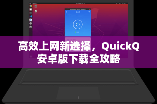 高效上网新选择，QuickQ安卓版下载全攻略
