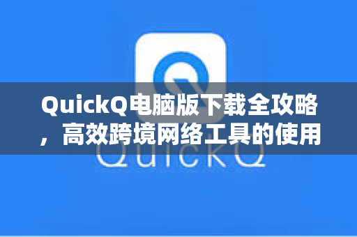 QuickQ电脑版下载全攻略，高效跨境网络工具的使用指南