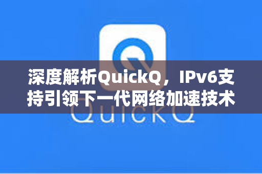 深度解析QuickQ，IPv6支持引领下一代网络加速技术-第1张图片-QuickQ电脑版下载 - 官方Windows/Mac客户端 | 稳定低延迟