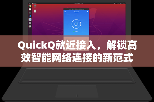 QuickQ就近接入，解锁高效智能网络连接的新范式