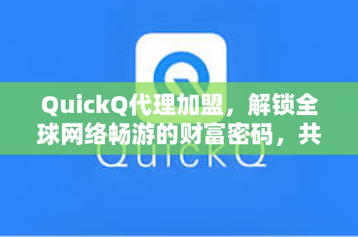QuickQ代理加盟，解锁全球网络畅游的财富密码，共创智能连接新时代