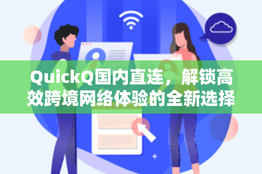 QuickQ国内直连,解锁高效跨境网络体验的全新选择-第1张图片-QuickQ电脑版下载 - 官方Windows/Mac客户端 | 稳定低延迟 QuickQ国内直连,解锁高效跨境网络体验的全新选择-第1张图片-QuickQ电脑版下载 - 官方Windows/Mac客户端 | 稳定低延迟