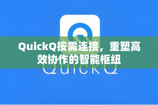 QuickQ按需连接，重塑高效协作的智能枢纽