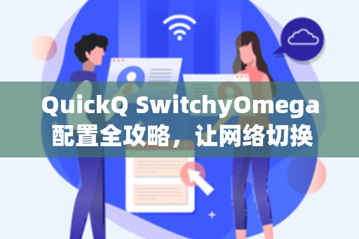 QuickQ SwitchyOmega 配置全攻略，让网络切换更高效