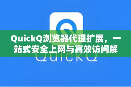 QuickQ浏览器代理扩展，一站式安全上网与高效访问解决方案