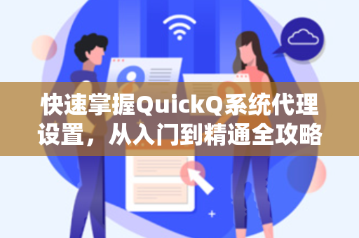 快速掌握QuickQ系统代理设置，从入门到精通全攻略
