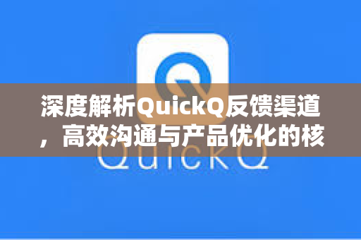 深度解析QuickQ反馈渠道，高效沟通与产品优化的核心枢纽