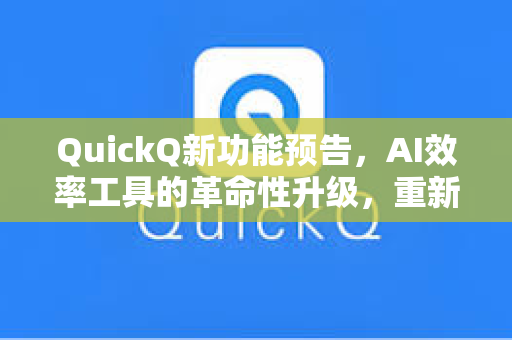 QuickQ新功能预告，AI效率工具的革命性升级，重新定义智能工作流