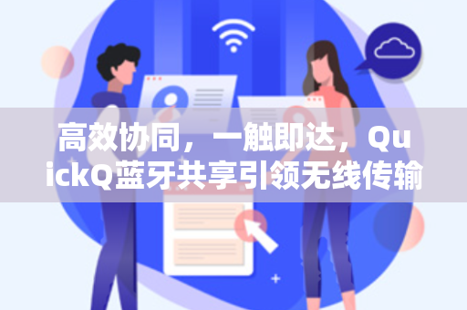 高效协同,一触即达,QuickQ蓝牙共享引领无线传输新时代-第1张图片-QuickQ电脑版下载 - 官方Windows/Mac客户端 | 稳定低延迟 高效协同,一触即达,QuickQ蓝牙共享引领无线传输新时代-第1张图片-QuickQ电脑版下载 - 官方Windows/Mac客户端 | 稳定低延迟
